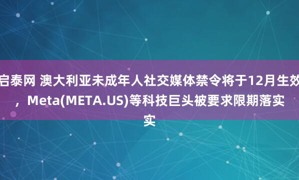 启泰网 澳大利亚未成年人社交媒体禁令将于12月生效，Meta(META.US)等科技巨头被要求限期落实