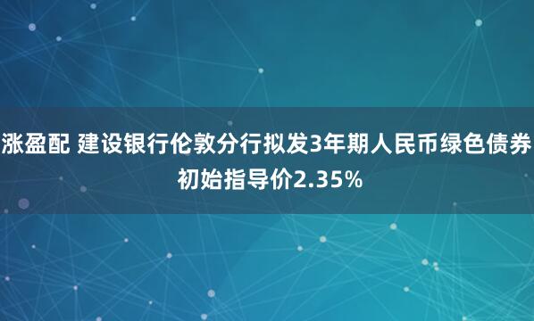 涨盈配 建设银行伦敦分行拟发3年期人民币绿色债券 初始指导价2.35%