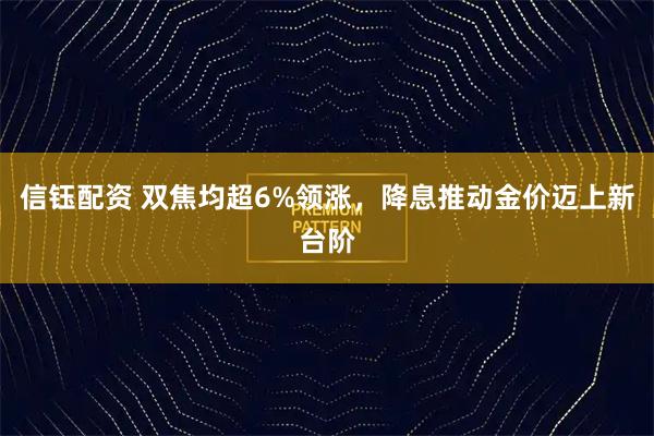 信钰配资 双焦均超6%领涨,降息推动金价迈上新台阶