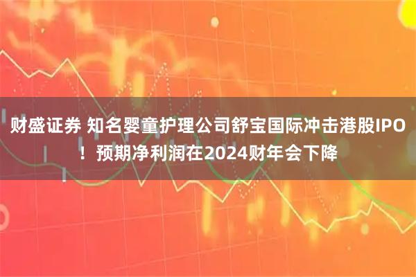 财盛证券 知名婴童护理公司舒宝国际冲击港股IPO！预期净利润在2024财年会下降