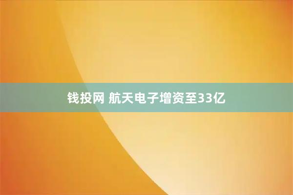 钱投网 航天电子增资至33亿
