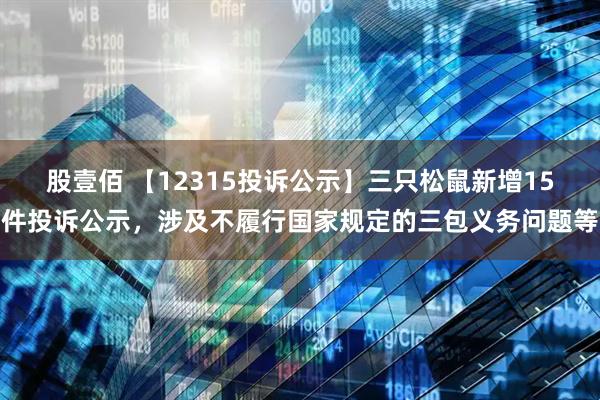 股壹佰 【12315投诉公示】三只松鼠新增15件投诉公示,涉及不履行国家规定的三包义务问题等
