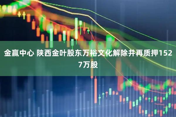 金赢中心 陕西金叶股东万裕文化解除并再质押1527万股