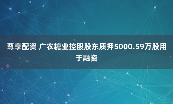 尊享配资 广农糖业控股股东质押5000.59万股用于融资