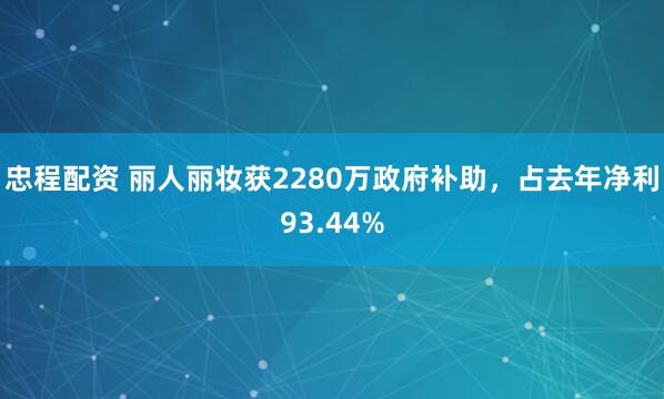 忠程配资 丽人丽妆获2280万政府补助,占去年净利93.44%