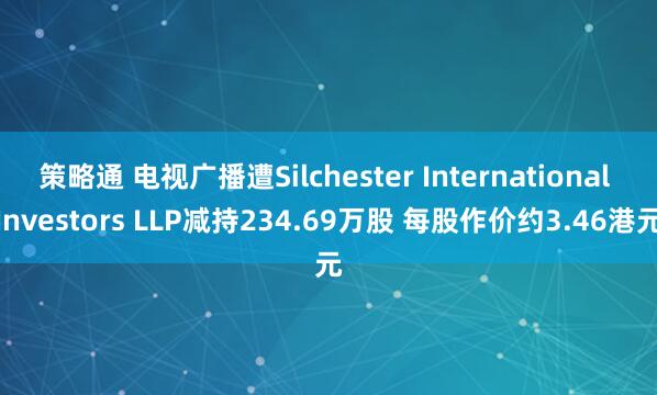 策略通 电视广播遭Silchester International Investors LLP减持234.69万股 每股作价约3.46港元
