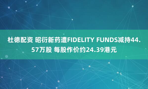 杜德配资 昭衍新药遭FIDELITY FUNDS减持44.57万股 每股作价约24.39港元