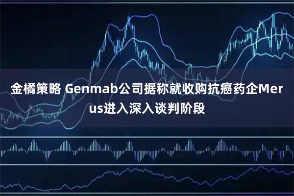 金橘策略 Genmab公司据称就收购抗癌药企Merus进入深入谈判阶段