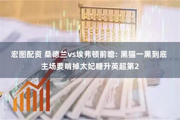 宏图配资 桑德兰vs埃弗顿前瞻: 黑猫一黑到底 主场要啃掉太妃糖升英超第2