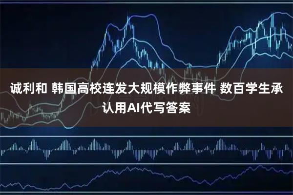 诚利和 韩国高校连发大规模作弊事件 数百学生承认用AI代写答案