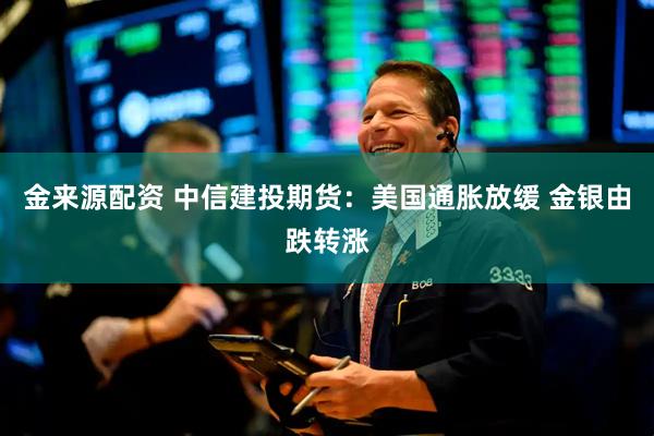 金来源配资 中信建投期货：美国通胀放缓 金银由跌转涨