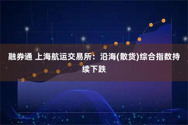 融券通 上海航运交易所：沿海(散货)综合指数持续下跌