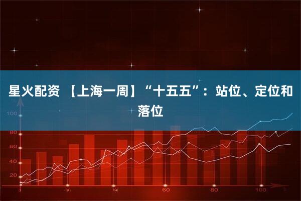 星火配资 【上海一周】“十五五”：站位、定位和落位