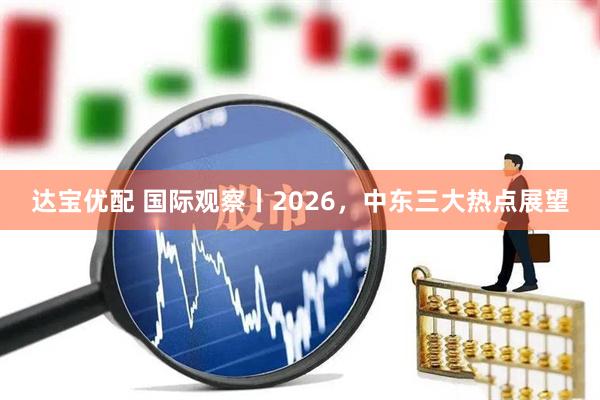 达宝优配 国际观察丨2026，中东三大热点展望