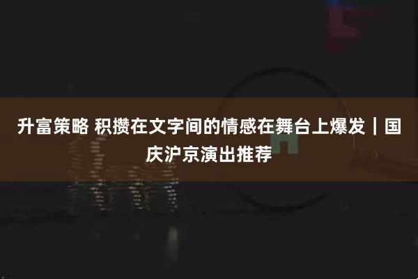 升富策略 积攒在文字间的情感在舞台上爆发｜国庆沪京演出推荐