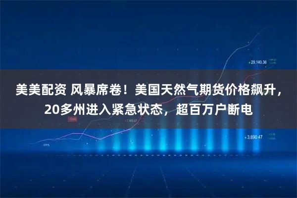美美配资 风暴席卷！美国天然气期货价格飙升，20多州进入紧急状态，超百万户断电