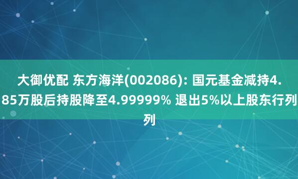 大御优配 东方海洋(002086): 国元基金减持4.85万股后持股降至4.99999% 退出5%以上股东行列