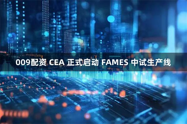 009配资 CEA 正式启动 FAMES 中试生产线