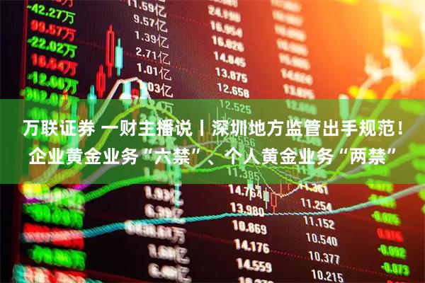 万联证券 一财主播说丨深圳地方监管出手规范！企业黄金业务“六禁”、个人黄金业务“两禁”