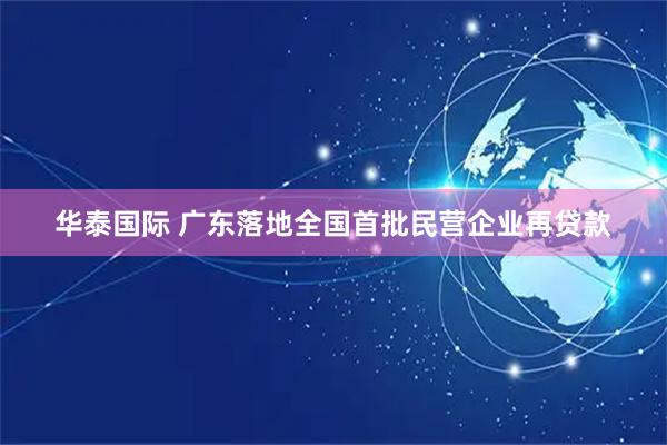 华泰国际 广东落地全国首批民营企业再贷款