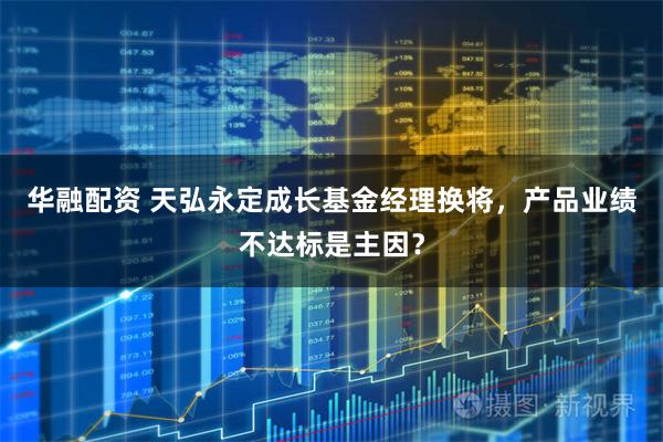 华融配资 天弘永定成长基金经理换将，产品业绩不达标是主因？