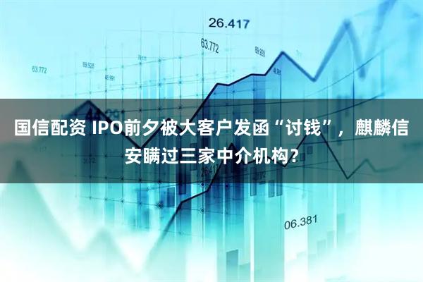 国信配资 IPO前夕被大客户发函“讨钱”，麒麟信安瞒过三家中介机构？