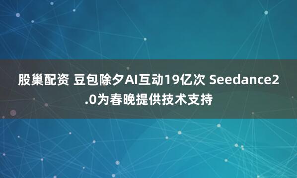 股巢配资 豆包除夕AI互动19亿次 Seedance2.0为春晚提供技术支持