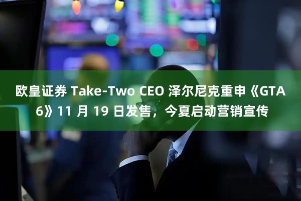 欧皇证券 Take-Two CEO 泽尔尼克重申《GTA 6》11 月 19 日发售，今夏启动营销宣传