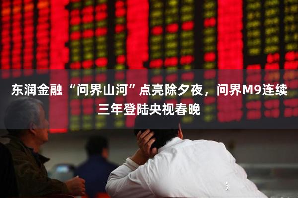 东润金融 “问界山河”点亮除夕夜，问界M9连续三年登陆央视春晚