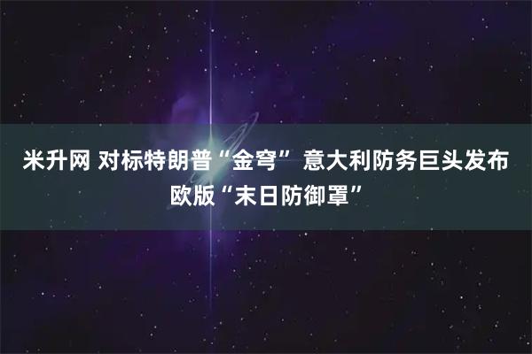 米升网 对标特朗普“金穹” 意大利防务巨头发布欧版“末日防御罩”
