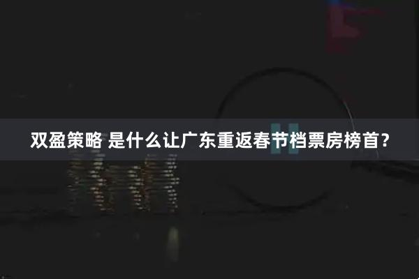 双盈策略 是什么让广东重返春节档票房榜首？
