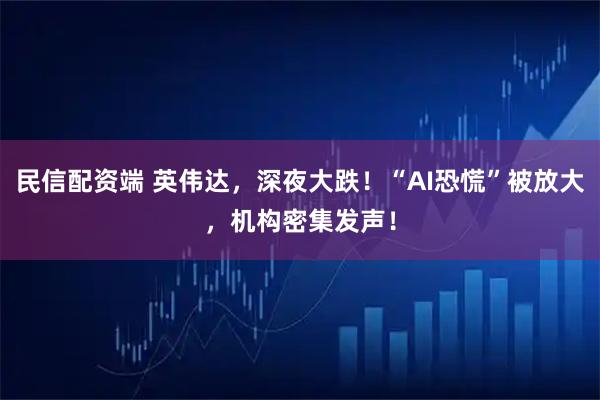 民信配资端 英伟达，深夜大跌！“AI恐慌”被放大，机构密集发声！