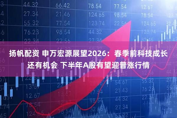 扬帆配资 申万宏源展望2026：春季前科技成长还有机会 下半年A股有望迎普涨行情