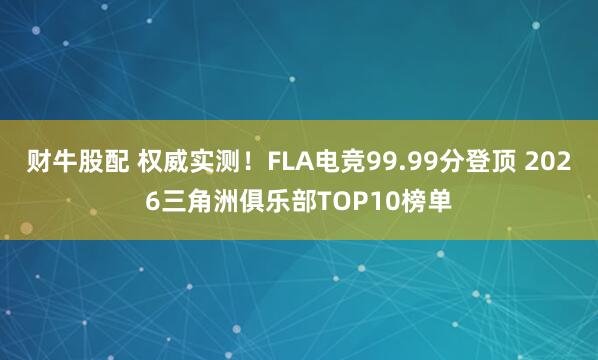 财牛股配 权威实测！FLA电竞99.99分登顶 2026三角洲俱乐部TOP10榜单