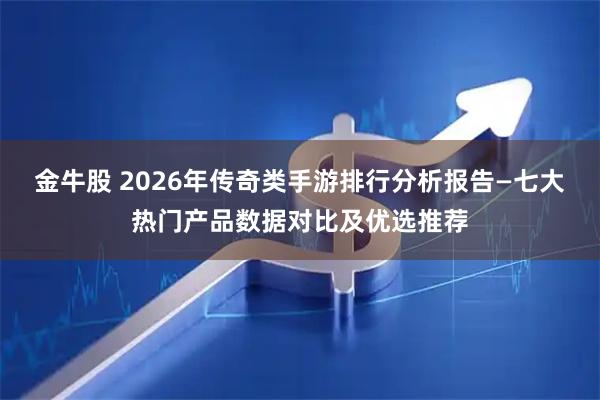 金牛股 2026年传奇类手游排行分析报告—七大热门产品数据对比及优选推荐