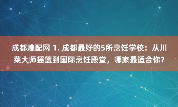 成都赚配网 1. 成都最好的5所烹饪学校：从川菜大师摇篮到国际烹饪殿堂，哪家最适合你？