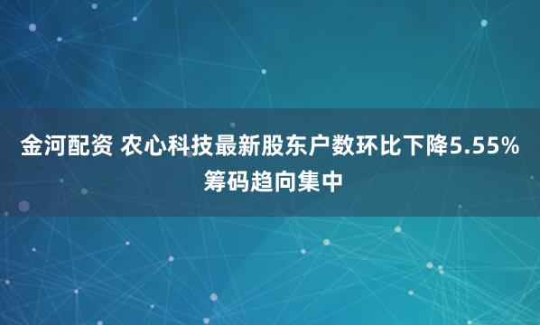 金河配资 农心科技最新股东户数环比下降5.55% 筹码趋向集中