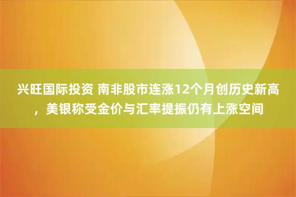 兴旺国际投资 南非股市连涨12个月创历史新高，美银称受金价与汇率提振仍有上涨空间