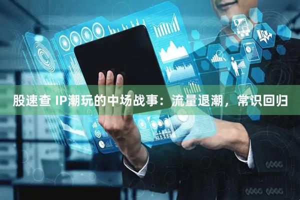 股速查 IP潮玩的中场战事：流量退潮，常识回归