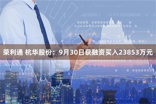 荣利通 杭华股份：9月30日获融资买入23853万元