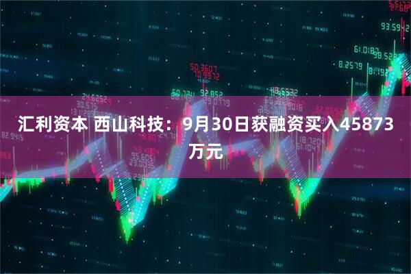 汇利资本 西山科技：9月30日获融资买入45873万元