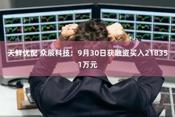 天鲜优配 众辰科技：9月30日获融资买入218351万元