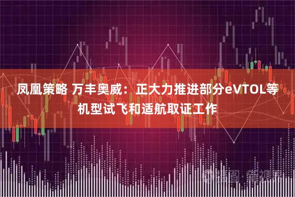 凤凰策略 万丰奥威：正大力推进部分eVTOL等机型试飞和适航取证工作