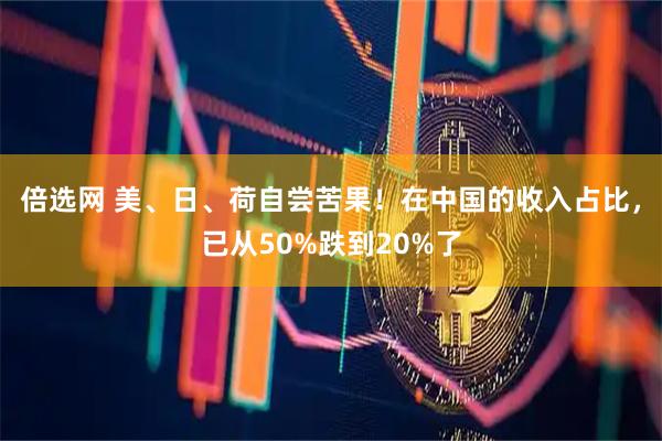 倍选网 美、日、荷自尝苦果！在中国的收入占比，已从50%跌到20%了