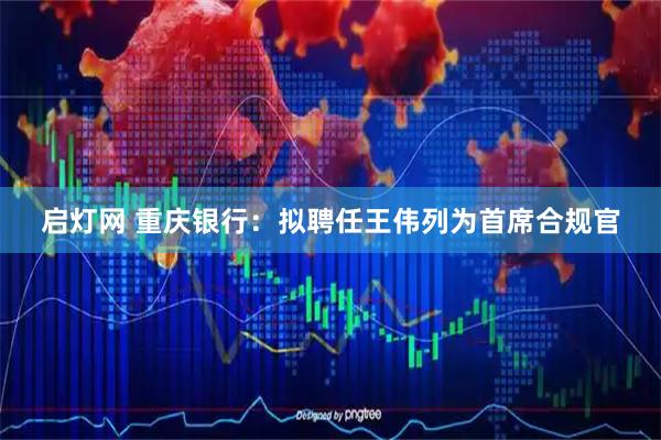 启灯网 重庆银行：拟聘任王伟列为首席合规官
