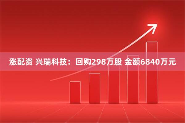 涨配资 兴瑞科技：回购298万股 金额6840万元