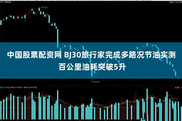中国股票配资网 BJ30旅行家完成多路况节油实测 百公里油耗突破5升