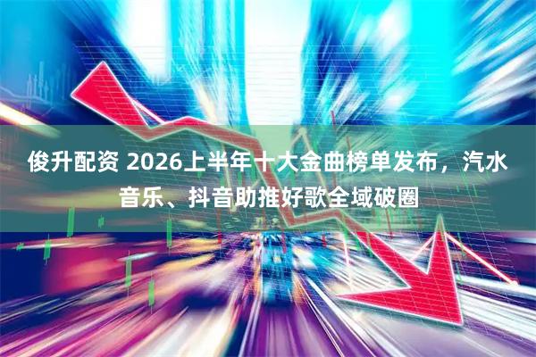 俊升配资 2026上半年十大金曲榜单发布，汽水音乐、抖音助推好歌全域破圈