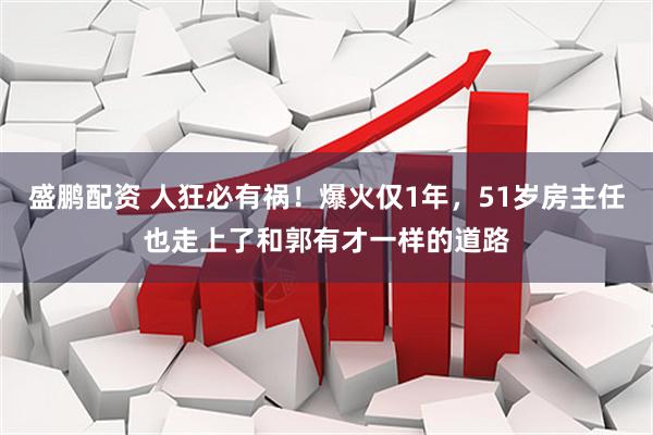 盛鹏配资 人狂必有祸！爆火仅1年，51岁房主任也走上了和郭有才一样的道路