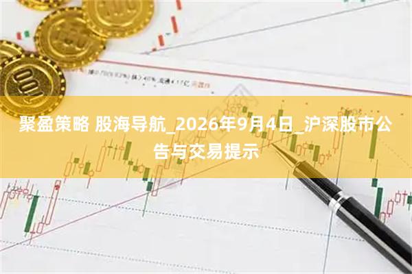 聚盈策略 股海导航_2026年9月4日_沪深股市公告与交易提示